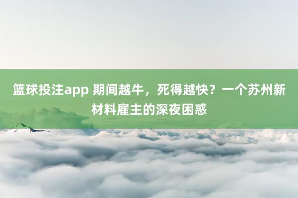 篮球投注app 期间越牛，死得越快？一个苏州新材料雇主的深夜困惑