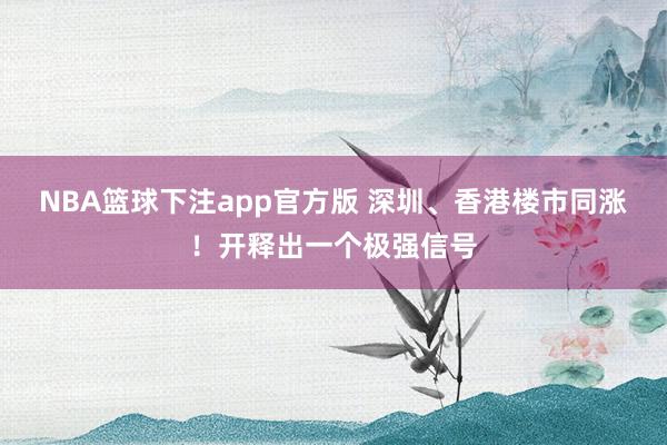 NBA篮球下注app官方版 深圳、香港楼市同涨！开释出一个极强信号