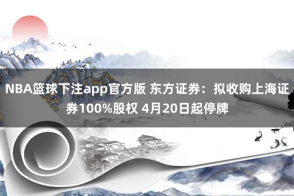 NBA篮球下注app官方版 东方证券：拟收购上海证券100%股权 4月20日起停牌