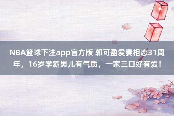 NBA篮球下注app官方版 郭可盈爱妻相恋31周年，16岁学霸男儿有气质，一家三口好有爱！