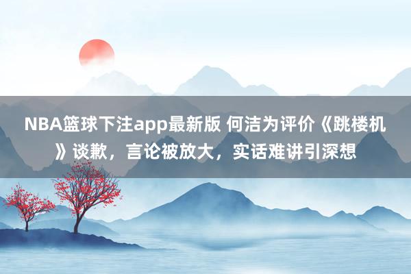 NBA篮球下注app最新版 何洁为评价《跳楼机》谈歉，言论被放大，实话难讲引深想