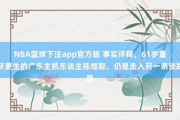 NBA篮球下注app官方版 事实评释，61岁重获更生的广东主抓东谈主陈维聪，仍是走入另一条谈路