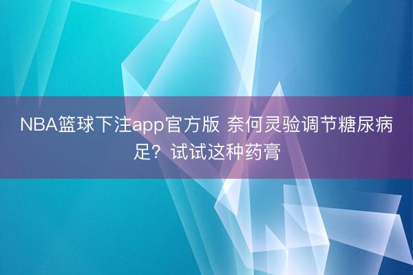 NBA篮球下注app官方版 奈何灵验调节糖尿病足？试试这种药膏