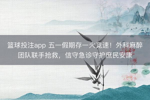 篮球投注app 五一假期存一火竞速！外科麻醉团队联手抢救，信守急诊守护庶民安康