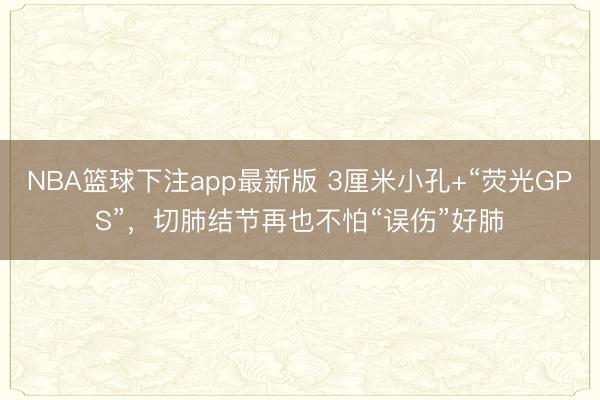 NBA篮球下注app最新版 3厘米小孔+“荧光GPS”，切肺结节再也不怕“误伤”好肺