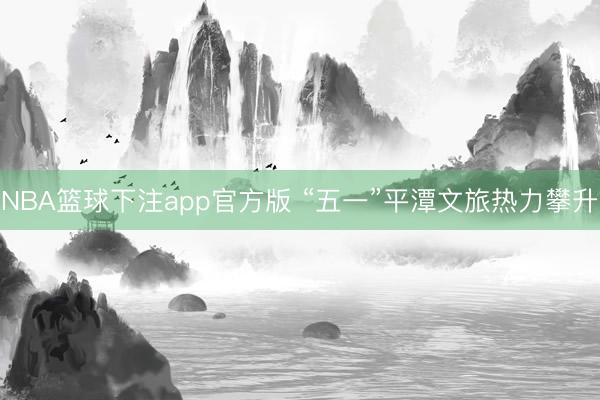 NBA篮球下注app官方版 “五一”平潭文旅热力攀升