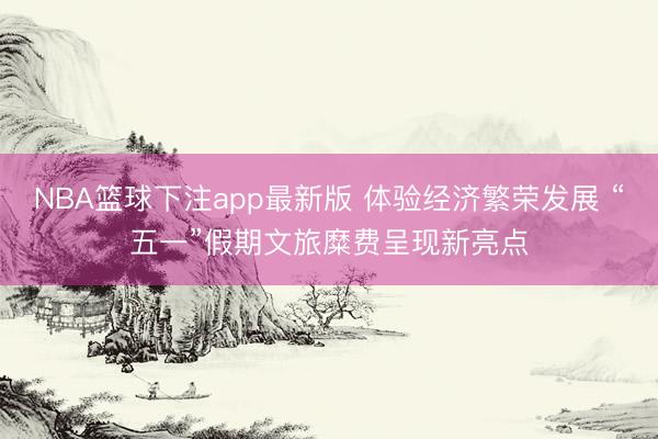 NBA篮球下注app最新版 体验经济繁荣发展 “五一”假期文旅糜费呈现新亮点