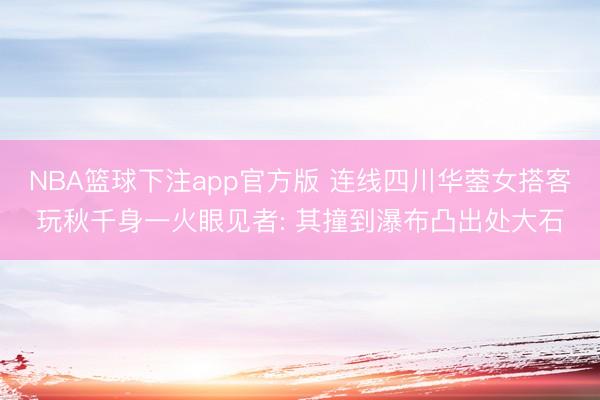 NBA篮球下注app官方版 连线四川华蓥女搭客玩秋千身一火眼见者: 其撞到瀑布凸出处大石
