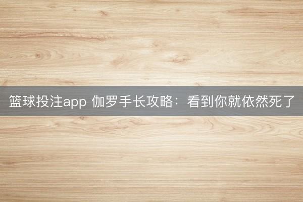 篮球投注app 伽罗手长攻略：看到你就依然死了
