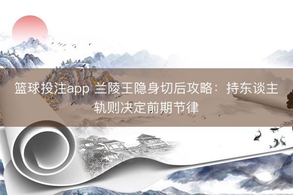 篮球投注app 兰陵王隐身切后攻略：持东谈主轨则决定前期节律