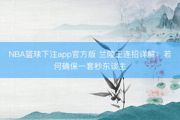 NBA篮球下注app官方版 兰陵王连招详解：若何确保一套秒东谈主