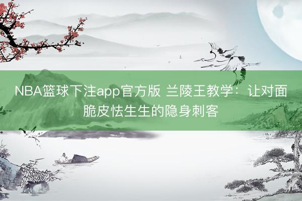 NBA篮球下注app官方版 兰陵王教学：让对面脆皮怯生生的隐身刺客