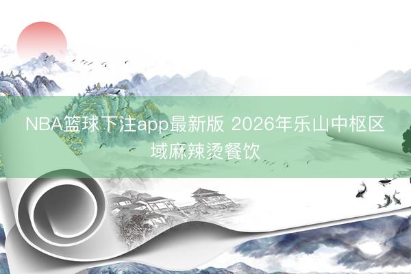 NBA篮球下注app最新版 2026年乐山中枢区域麻辣烫餐饮