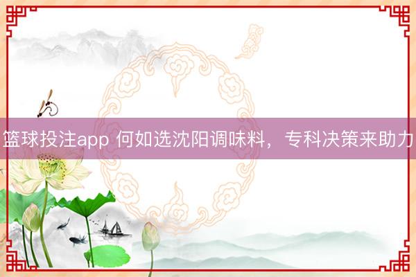 篮球投注app 何如选沈阳调味料，专科决策来助力