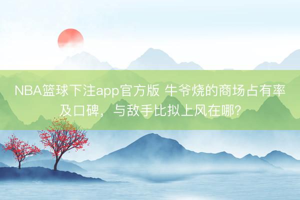 NBA篮球下注app官方版 牛爷烧的商场占有率及口碑，与敌手比拟上风在哪？