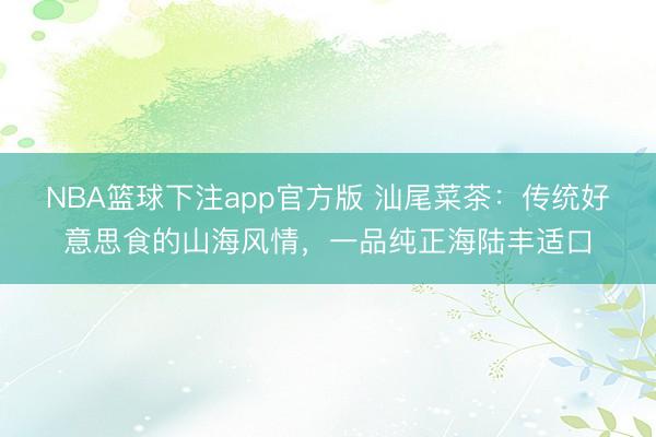 NBA篮球下注app官方版 汕尾菜茶：传统好意思食的山海风情，一品纯正海陆丰适口