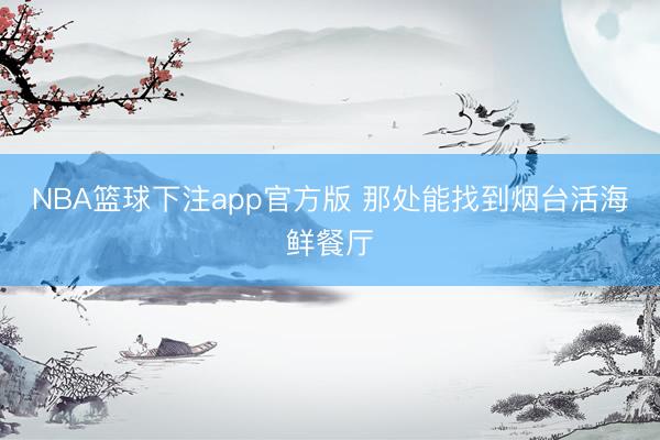NBA篮球下注app官方版 那处能找到烟台活海鲜餐厅