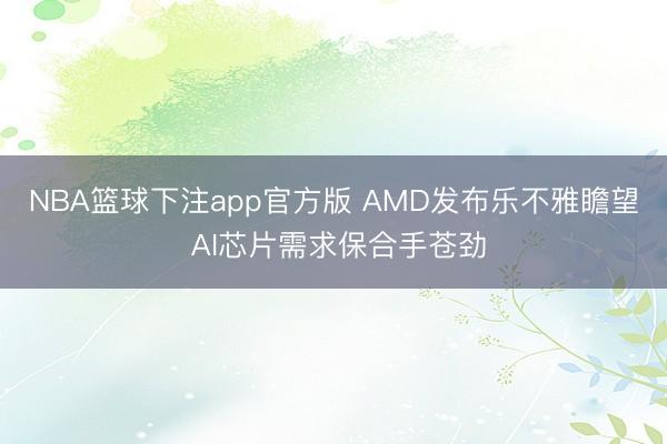 NBA篮球下注app官方版 AMD发布乐不雅瞻望 AI芯片需求保合手苍劲