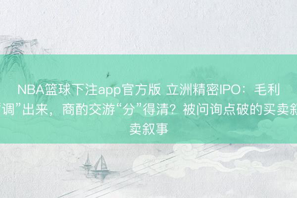 NBA篮球下注app官方版 立洲精密IPO：毛利率“调”出来，商酌交游“分”得清？被问询点破的买卖叙事