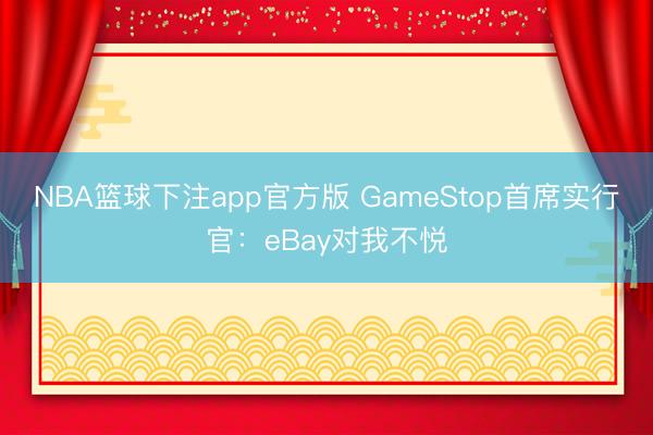 NBA篮球下注app官方版 GameStop首席实行官：eBay对我不悦