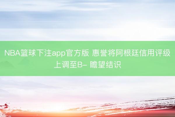 NBA篮球下注app官方版 惠誉将阿根廷信用评级上调至B- 瞻望结识