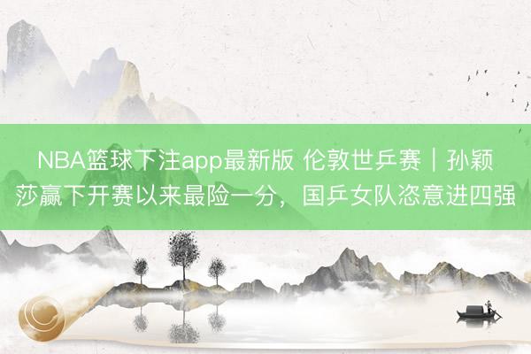 NBA篮球下注app最新版 伦敦世乒赛｜孙颖莎赢下开赛以来最险一分，国乒女队恣意进四强
