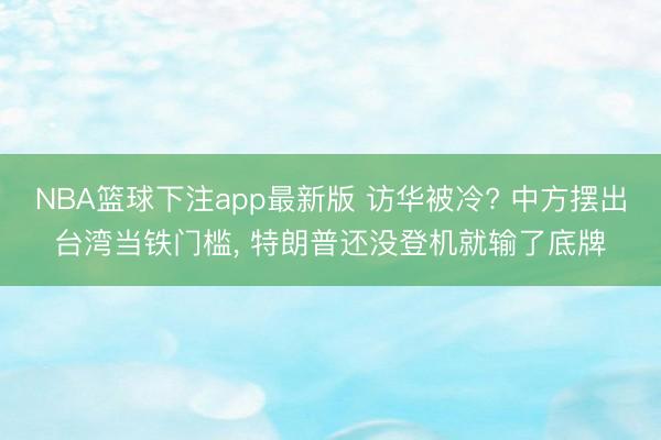 NBA篮球下注app最新版 访华被冷? 中方摆出台湾当铁门槛, 特朗普还没登机就输了底牌
