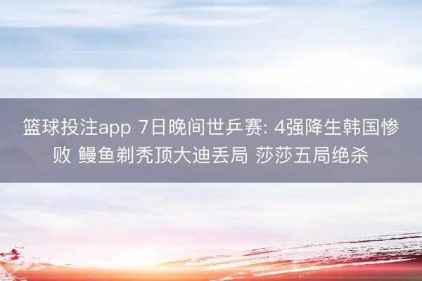 篮球投注app 7日晚间世乒赛: 4强降生韩国惨败 鳗鱼剃秃顶大迪丢局 莎莎五局绝杀