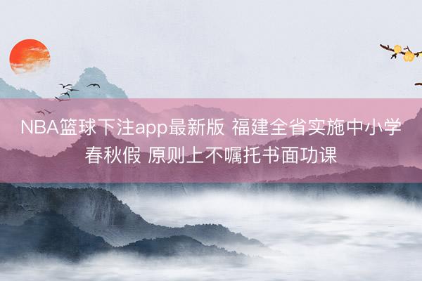 NBA篮球下注app最新版 福建全省实施中小学春秋假 原则上不嘱托书面功课