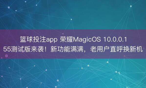 篮球投注app 荣耀MagicOS 10.0.0.155测试版来袭！新功能满满，老用户直呼换新机