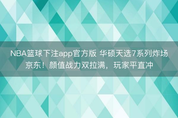 NBA篮球下注app官方版 华硕天选7系列炸场京东！颜值战力双拉满，玩家平直冲
